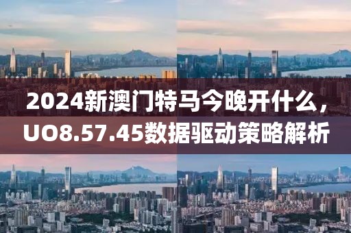 2024新澳門特馬今晚開什么，UO8.57.45數(shù)據(jù)驅(qū)動(dòng)策略解析