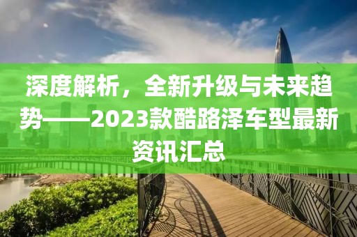 深度解析，全新升級(jí)與未來趨勢(shì)——2023款酷路澤車型最新資訊匯總