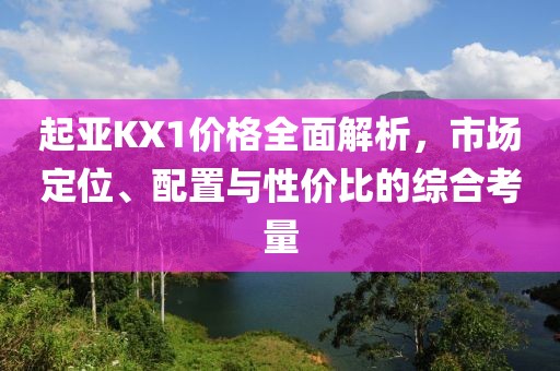 起亞KX1價(jià)格全面解析，市場(chǎng)定位、配置與性價(jià)比的綜合考量
