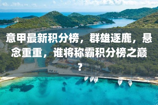 意甲最新積分榜，群雄逐鹿，懸念重重，誰將稱霸積分榜之巔？