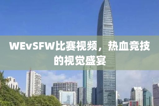 WEvSFW比賽視頻，熱血競技的視覺盛宴