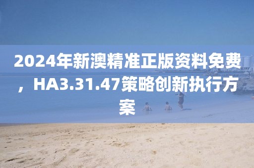 2024年新澳精準(zhǔn)正版資料免費，HA3.31.47策略創(chuàng)新執(zhí)行方案