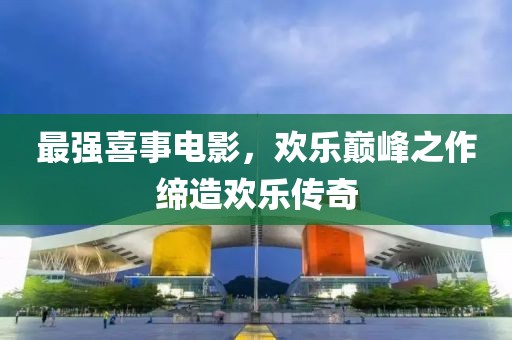 最強(qiáng)喜事電影，歡樂(lè)巔峰之作締造歡樂(lè)傳奇