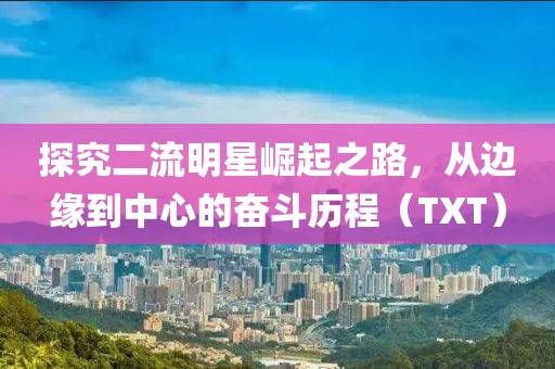 探究二流明星崛起之路，從邊緣到中心的奮斗歷程（TXT）