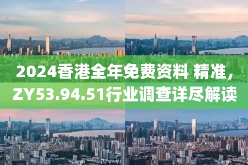 2024香港全年免費資料 精準，ZY53.94.51行業(yè)調(diào)查詳盡解讀