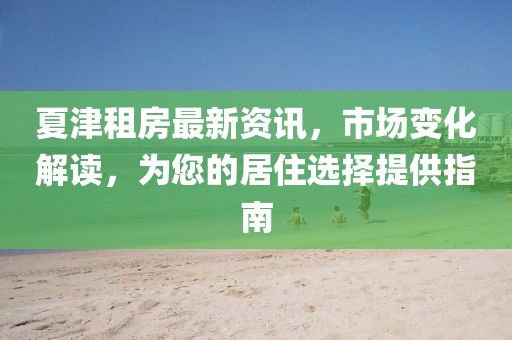 夏津租房最新資訊，市場變化解讀，為您的居住選擇提供指南