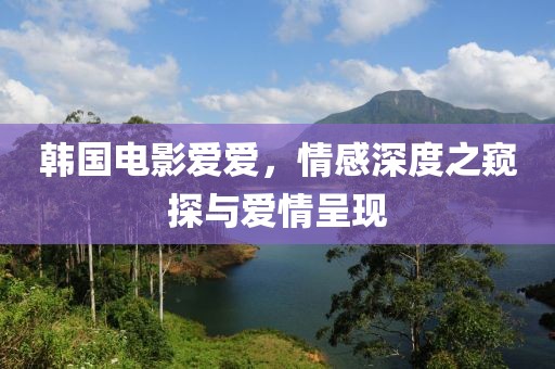 韓國電影愛愛，情感深度之窺探與愛情呈現(xiàn)