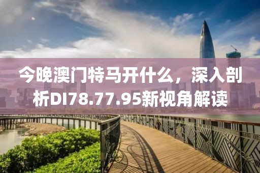 今晚澳門特馬開什么，深入剖析DI78.77.95新視角解讀