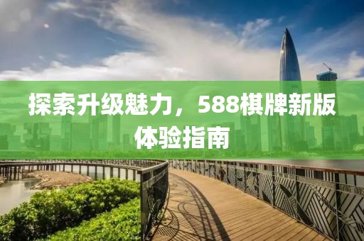 探索升級(jí)魅力，588棋牌新版體驗(yàn)指南