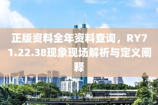 正版資料全年資料查詢，RY71.22.38現(xiàn)象現(xiàn)場解析與定義闡釋