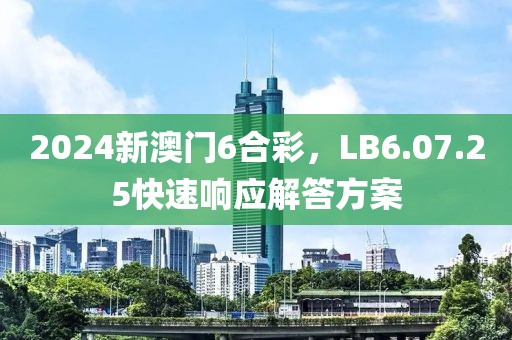 2024新澳門6合彩，LB6.07.25快速響應(yīng)解答方案