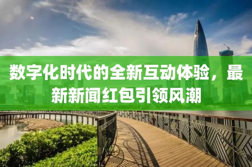 數(shù)字化時代的全新互動體驗，最新新聞紅包引領(lǐng)風(fēng)潮