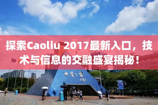 探索Caoliu 2017最新入口，技術(shù)與信息的交融盛宴揭秘！