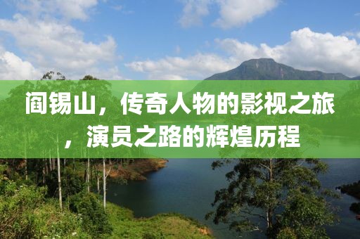 閻錫山，傳奇人物的影視之旅，演員之路的輝煌歷程