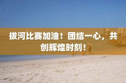 拔河比賽加油！團(tuán)結(jié)一心，共創(chuàng)輝煌時(shí)刻！