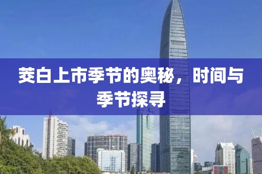 茭白上市季節(jié)的奧秘，時(shí)間與季節(jié)探尋