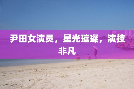 尹田女演員，星光璀璨，演技非凡