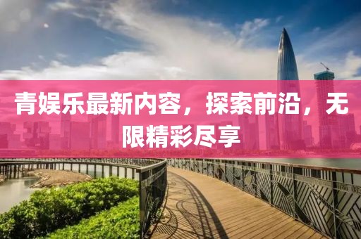 青娛樂最新內(nèi)容，探索前沿，無限精彩盡享