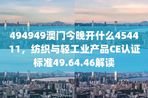494949澳門今晚開什么454411，紡織與輕工業(yè)產(chǎn)品CE認(rèn)證標(biāo)準(zhǔn)49.64.46解讀