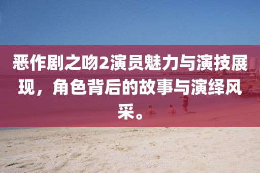 惡作劇之吻2演員魅力與演技展現，角色背后的故事與演繹風采。