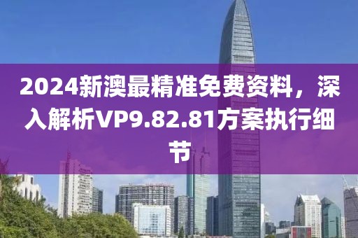 2024新澳最精準(zhǔn)免費(fèi)資料，深入解析VP9.82.81方案執(zhí)行細(xì)節(jié)