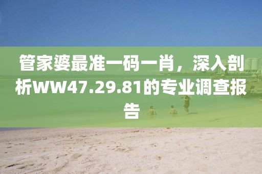 管家婆最準(zhǔn)一碼一肖，深入剖析WW47.29.81的專業(yè)調(diào)查報(bào)告