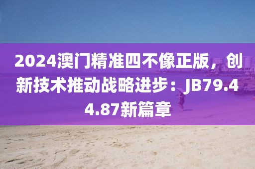 2024澳門精準(zhǔn)四不像正版，創(chuàng)新技術(shù)推動(dòng)戰(zhàn)略進(jìn)步：JB79.44.87新篇章
