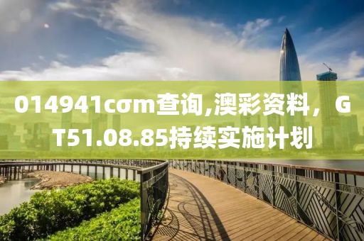 014941cσm查詢,澳彩資料，GT51.08.85持續(xù)實(shí)施計(jì)劃