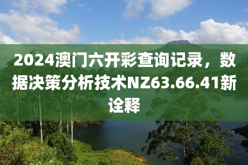 2024澳門(mén)六開(kāi)彩查詢(xún)記錄，數(shù)據(jù)決策分析技術(shù)NZ63.66.41新詮釋