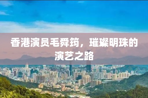 香港演員毛舜筠，璀璨明珠的演藝之路