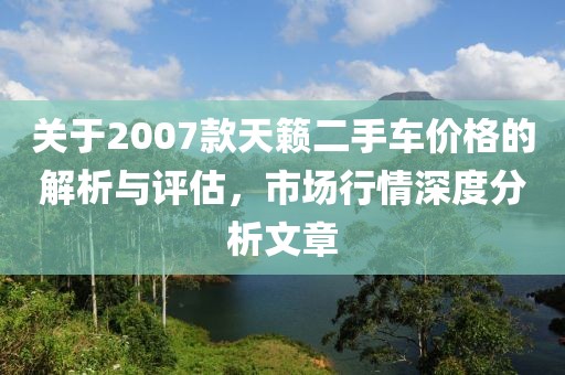 關于2007款天籟二手車價格的解析與評估，市場行情深度分析文章