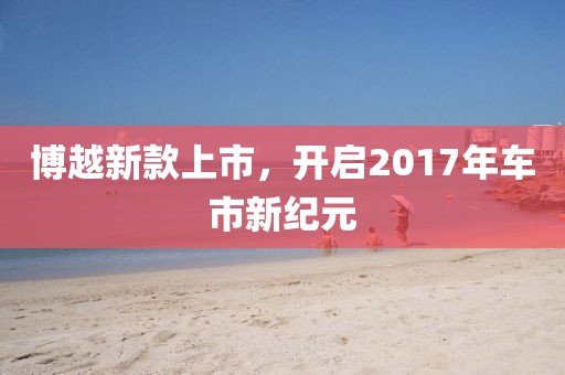 博越新款上市，開啟2017年車市新紀元