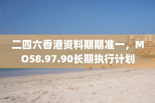 二四六香港資料期期準(zhǔn)一，MO58.97.90長期執(zhí)行計(jì)劃