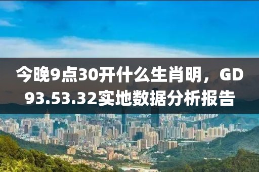 今晚9點(diǎn)30開什么生肖明，GD93.53.32實(shí)地?cái)?shù)據(jù)分析報(bào)告