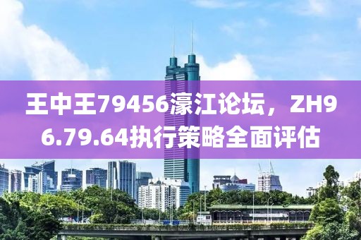 王中王79456濠江論壇，ZH96.79.64執(zhí)行策略全面評估