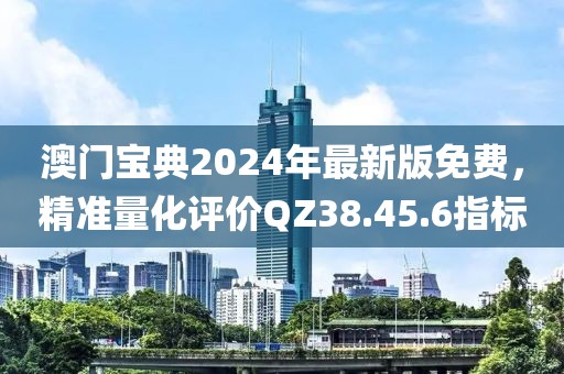 澳門寶典2024年最新版免費(fèi)，精準(zhǔn)量化評(píng)價(jià)QZ38.45.6指標(biāo)