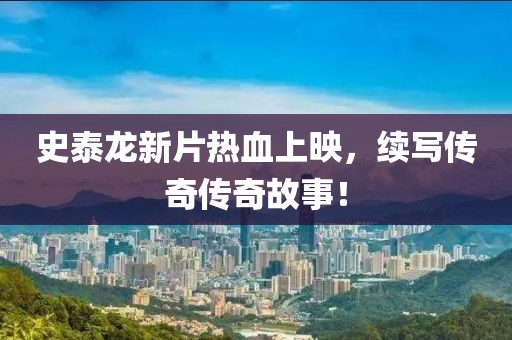 史泰龍新片熱血上映，續(xù)寫(xiě)傳奇?zhèn)髌婀适拢? width=