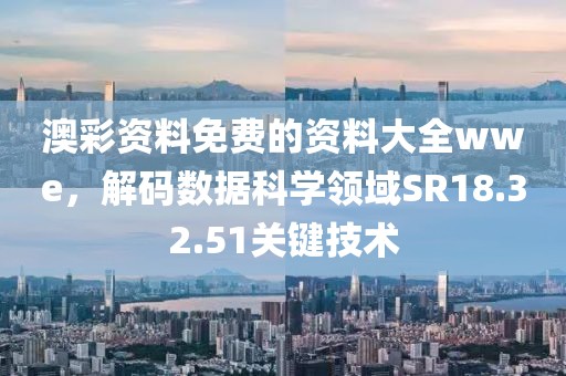 澳彩資料免費(fèi)的資料大全wwe，解碼數(shù)據(jù)科學(xué)領(lǐng)域SR18.32.51關(guān)鍵技術(shù)