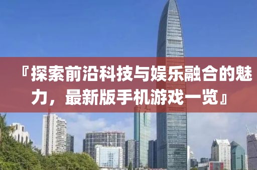 『探索前沿科技與娛樂(lè)融合的魅力，最新版手機(jī)游戲一覽』