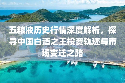 五糧液歷史行情深度解析，探尋中國白酒之王投資軌跡與市場變遷之路