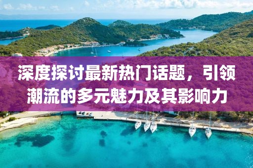 深度探討最新熱門話題，引領(lǐng)潮流的多元魅力及其影響力