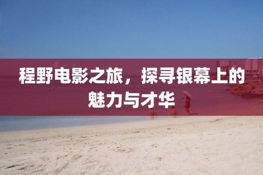 程野電影之旅，探尋銀幕上的魅力與才華