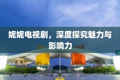 妮妮電視劇，深度探究魅力與影響力