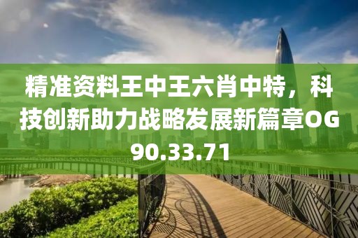精準(zhǔn)資料王中王六肖中特，科技創(chuàng)新助力戰(zhàn)略發(fā)展新篇章OG90.33.71