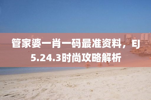 管家婆一肖一碼最準(zhǔn)資料，EJ5.24.3時(shí)尚攻略解析