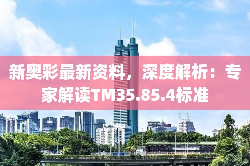 新奧彩最新資料，深度解析：專家解讀TM35.85.4標(biāo)準(zhǔn)