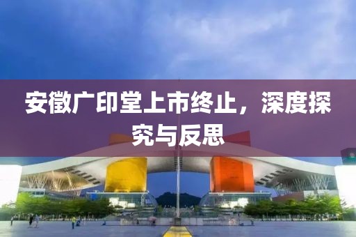 安徵廣印堂上市終止，深度探究與反思