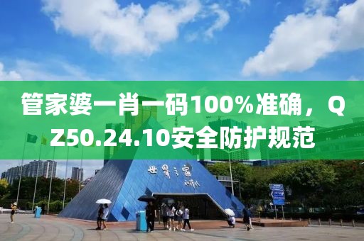 管家婆一肖一碼100%準確，QZ50.24.10安全防護規(guī)范