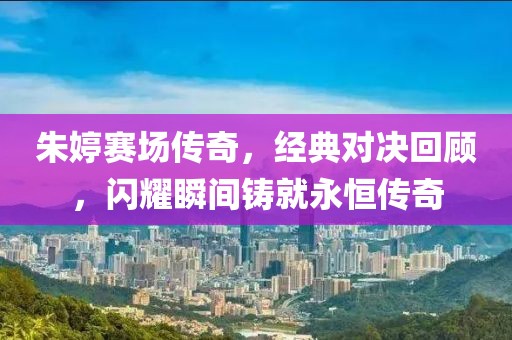 朱婷賽場(chǎng)傳奇，經(jīng)典對(duì)決回顧，閃耀瞬間鑄就永恒傳奇