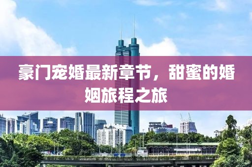 豪門寵婚最新章節(jié)，甜蜜的婚姻旅程之旅